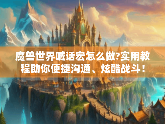 魔兽世界喊话宏怎么做?实用教程助你便捷沟通、炫酷战斗！