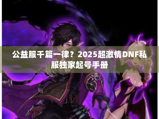 公益服千篇一律？2025超激情DNF私服独家起号手册