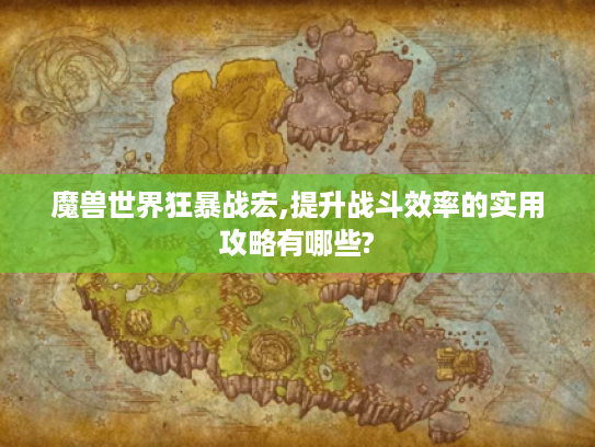 魔兽世界狂暴战宏,提升战斗效率的实用攻略有哪些? 魔兽世界狂暴战宏,提升战斗效率的实用攻略有哪些?