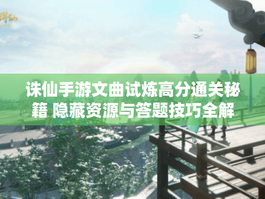 诛仙手游文曲试炼高分通关秘籍 隐藏资源与答题技巧全解析