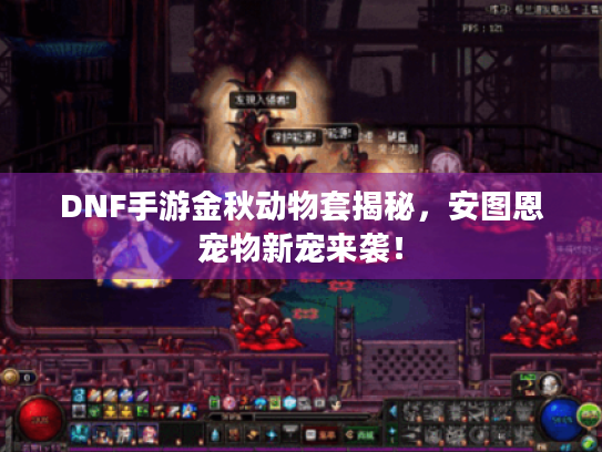 DNF手游金秋动物套揭秘，安图恩宠物新宠来袭！