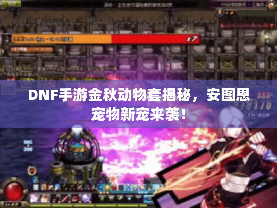 DNF手游金秋动物套揭秘，安图恩宠物新宠来袭！