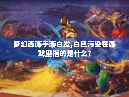 梦幻西游手游白发,白色污染在游戏里指的是什么? 梦幻西游手游白发,白色污染在游戏里指的是什么?
