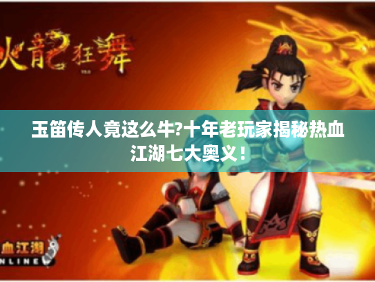 玉笛传人竟这么牛?十年老玩家揭秘热血江湖七大奥义! 玉笛传人竟这么牛?十年老玩家揭秘热血江湖七大奥义!