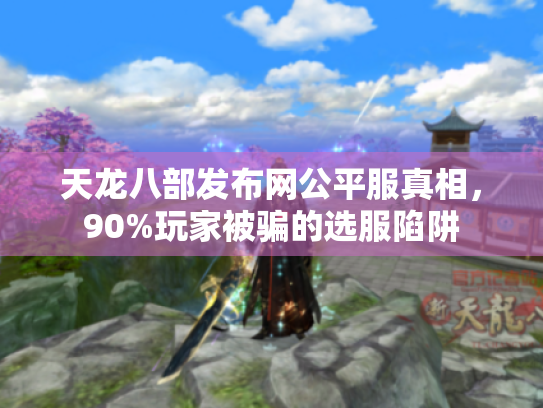 天龙八部发布网公平服真相,90%玩家被骗的选服陷阱 天龙八部发布网公平服真相,90%玩家被骗的选服陷阱