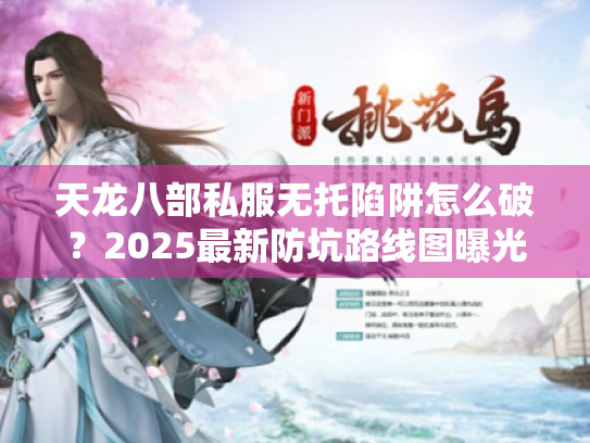 天龙八部私服无托陷阱怎么破?2025最新防坑路线图曝光 天龙八部私服无托陷阱怎么破?2025最新防坑路线图曝光
