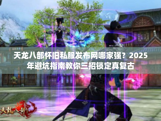 天龙八部怀旧私服发布网哪家强?2025年避坑指南教你三招锁定真复古 天龙八部怀旧私服发布网哪家强?2025年避坑指南教你三招锁定真复古