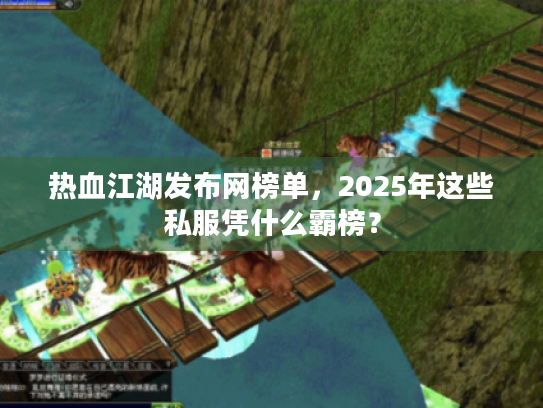 热血江湖发布网榜单，2025年这些私服凭什么霸榜？