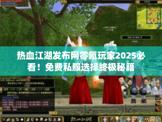 热血江湖发布网零氪玩家2025必看！免费私服选择终极秘籍