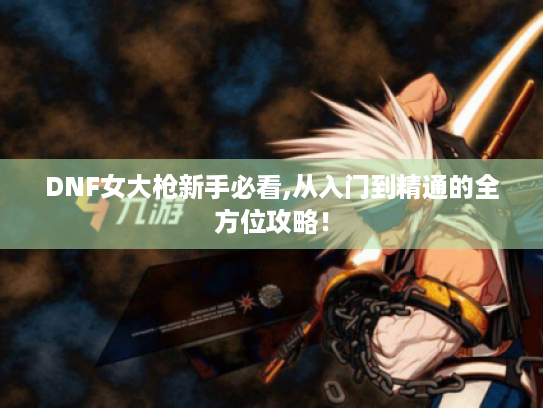 DNF女大枪新手必看,从入门到精通的全方位攻略！