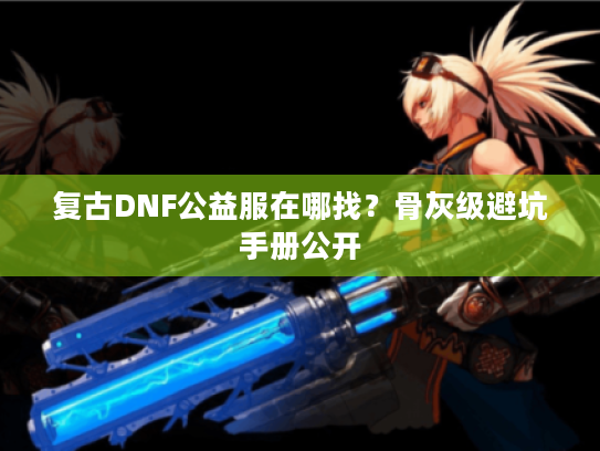 复古DNF公益服在哪找？骨灰级避坑手册公开
