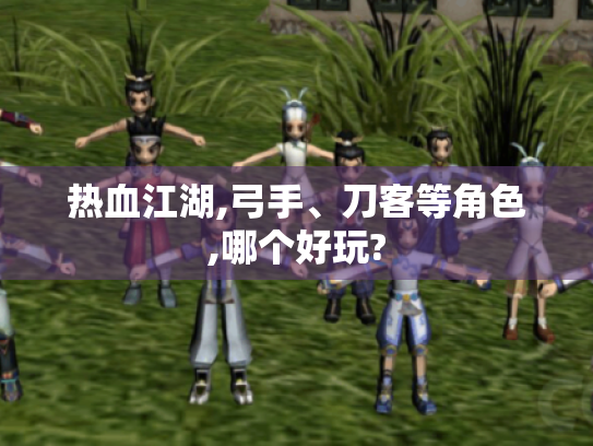热血江湖,弓手、刀客等角色,哪个好玩?