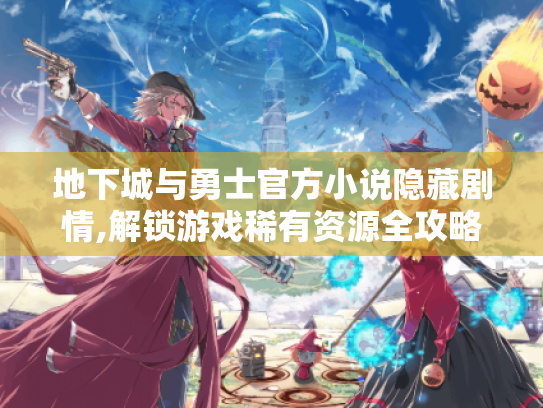 地下城与勇士官方小说隐藏剧情,解锁游戏稀有资源全攻略！