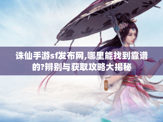 诛仙手游sf发布网,哪里能找到靠谱的?辨别与获取攻略大揭秘