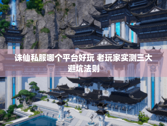 诛仙私服哪个平台好玩 老玩家实测三大避坑法则