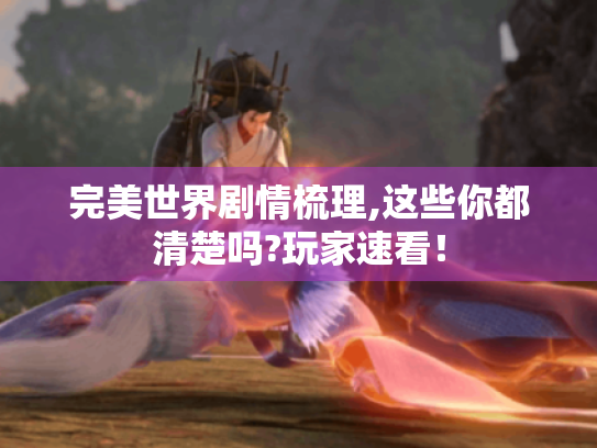 完美世界剧情梳理,这些你都清楚吗?玩家速看！