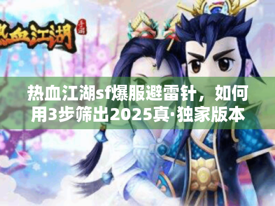 热血江湖sf爆服避雷针，如何用3步筛出2025真·独家版本