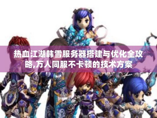 热血江湖韩雪服务器搭建与优化全攻略,万人同服不卡顿的技术方案