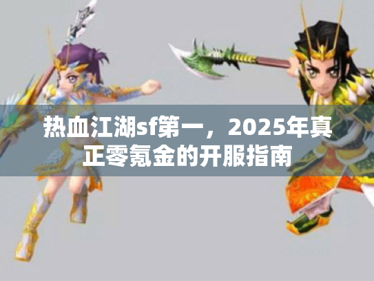 热血江湖sf第一,2025年真正零氪金的开服指南 热血江湖sf第一,2025年真正零氪金的开服指南