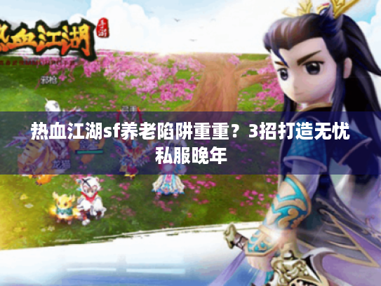 热血江湖sf养老陷阱重重？3招打造无忧私服晚年