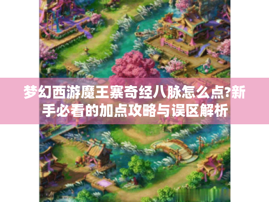 梦幻西游魔王寨奇经八脉怎么点?新手必看的加点攻略与误区解析