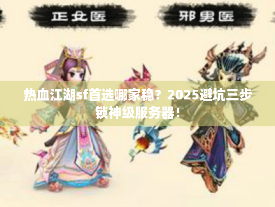 热血江湖sf首选哪家稳？2025避坑三步锁神级服务器！