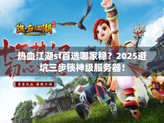 热血江湖sf首选哪家稳？2025避坑三步锁神级服务器！