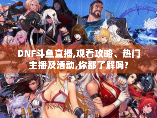 DNF斗鱼直播,观看攻略、热门主播及活动,你都了解吗?