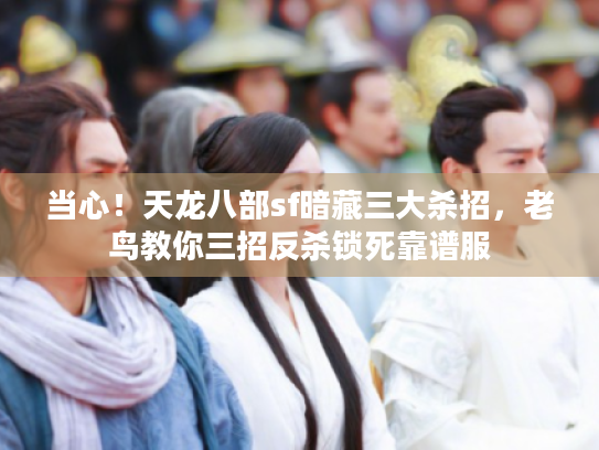 当心！天龙八部sf暗藏三大杀招，老鸟教你三招反杀锁死靠谱服