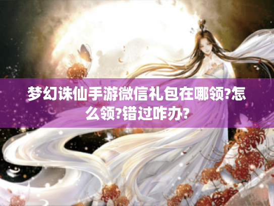 梦幻诛仙手游微信礼包在哪领?怎么领?错过咋办?