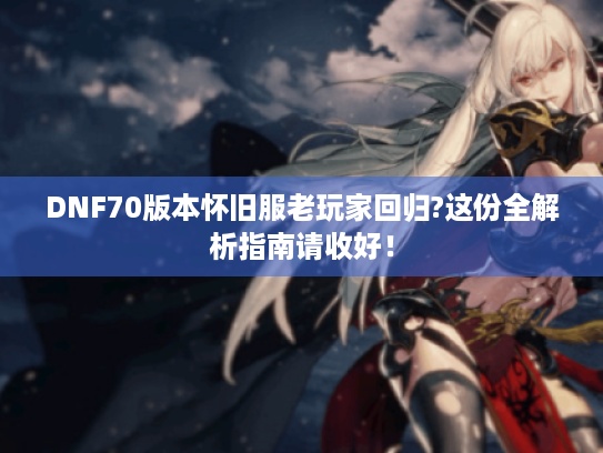 DNF70版本怀旧服老玩家回归?这份全解析指南请收好! DNF70版本怀旧服老玩家回归?这份全解析指南请收好!