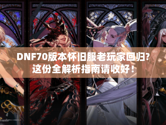 DNF70版本怀旧服老玩家回归?这份全解析指南请收好! DNF70版本怀旧服老玩家回归?这份全解析指南请收好!