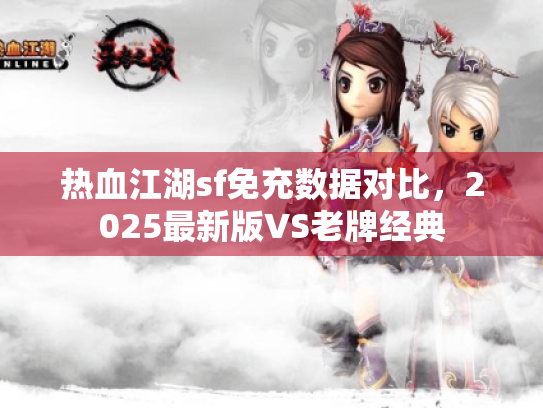 热血江湖sf免充数据对比，2025最新版VS老牌经典