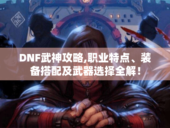 DNF武神攻略,职业特点、装备搭配及武器选择全解！