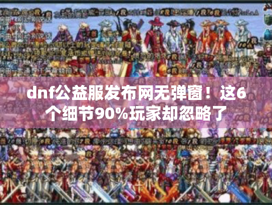 dnf公益服发布网无弹窗！这6个细节90%玩家却忽略了