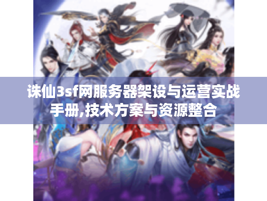 诛仙3sf网服务器架设与运营实战手册,技术方案与资源整合 诛仙3sf网服务器架设与运营实战手册,技术方案与资源整合