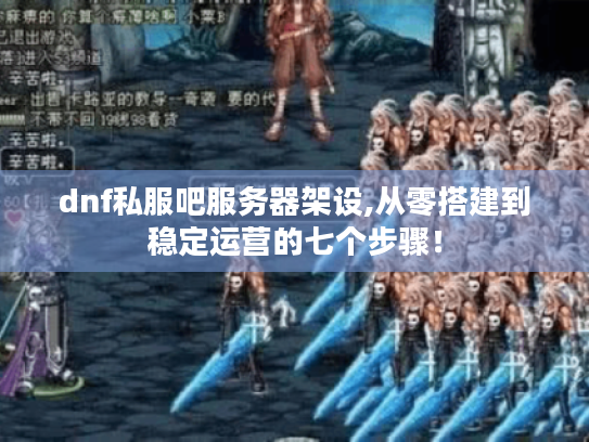 dnf私服吧服务器架设,从零搭建到稳定运营的七个步骤！