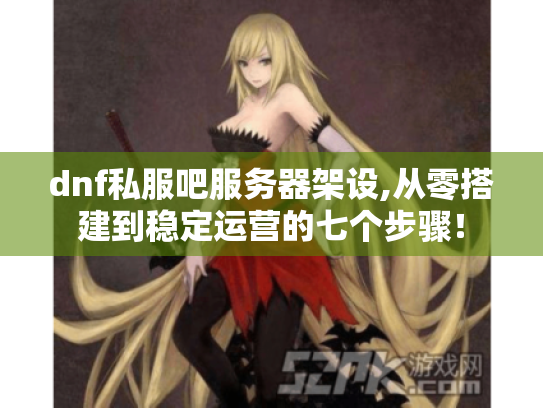dnf私服吧服务器架设,从零搭建到稳定运营的七个步骤！