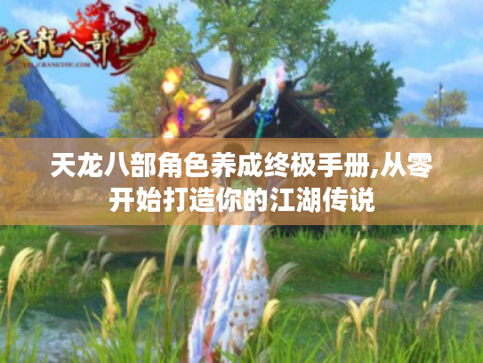 天龙八部角色养成终极手册,从零开始打造你的江湖传说 天龙八部角色养成终极手册,从零开始打造你的江湖传说
