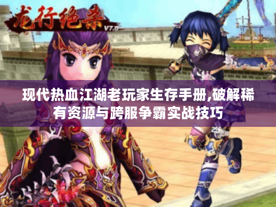 现代热血江湖老玩家生存手册,破解稀有资源与跨服争霸实战技巧