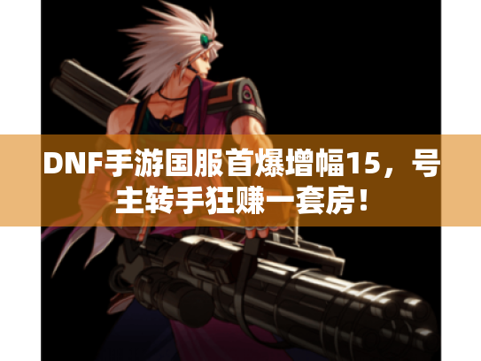 DNF手游国服首爆增幅15，号主转手狂赚一套房！