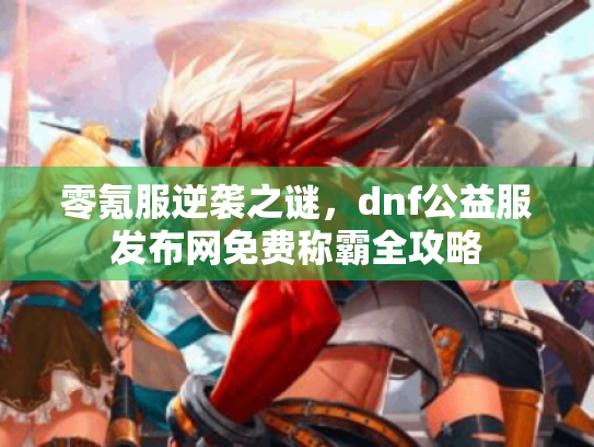 零氪服逆袭之谜，dnf公益服发布网免费称霸全攻略