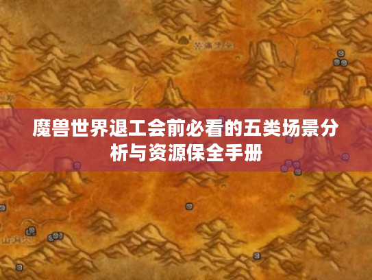魔兽世界退工会前必看的五类场景分析与资源保全手册