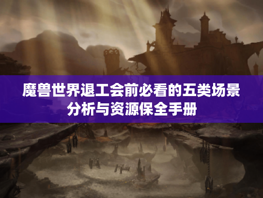 魔兽世界退工会前必看的五类场景分析与资源保全手册