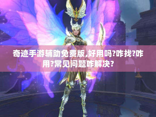奇迹手游辅助免费版,好用吗?咋找?咋用?常见问题咋解决?