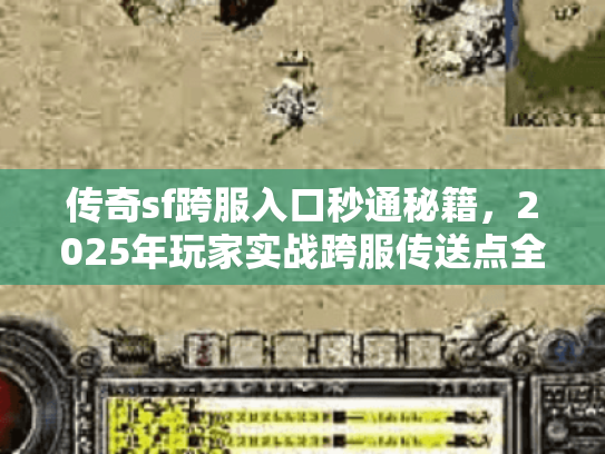 传奇sf跨服入口秒通秘籍，2025年玩家实战跨服传送点全揭秘