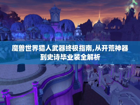 魔兽世界猎人武器终极指南,从开荒神器到史诗毕业装全解析