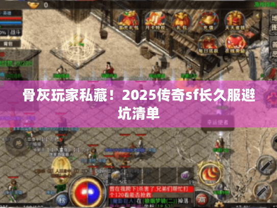 骨灰玩家私藏!2025传奇sf长久服避坑清单 骨灰玩家私藏!2025传奇sf长久服避坑清单