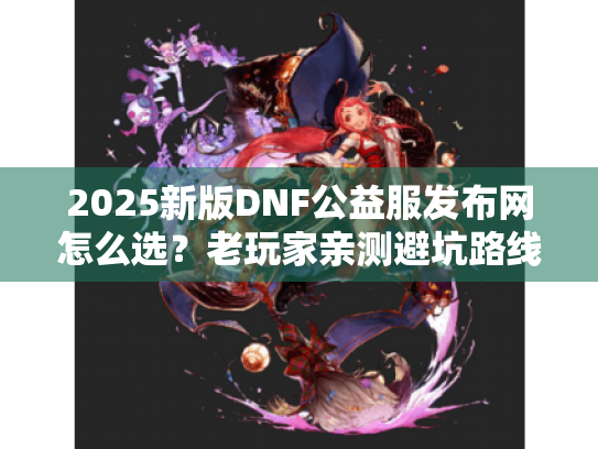 2025新版DNF公益服发布网怎么选？老玩家亲测避坑路线图