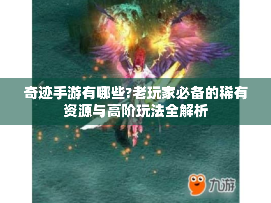 奇迹手游有哪些?老玩家必备的稀有资源与高阶玩法全解析